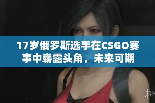 17岁俄罗斯选手在CSGO赛事中崭露头角，未来可期