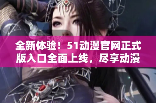 全新体验！51动漫官网正式版入口全面上线，尽享动漫乐趣