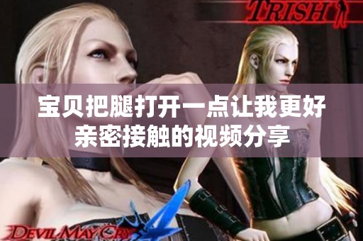 宝贝把腿打开一点让我更好亲密接触的视频分享