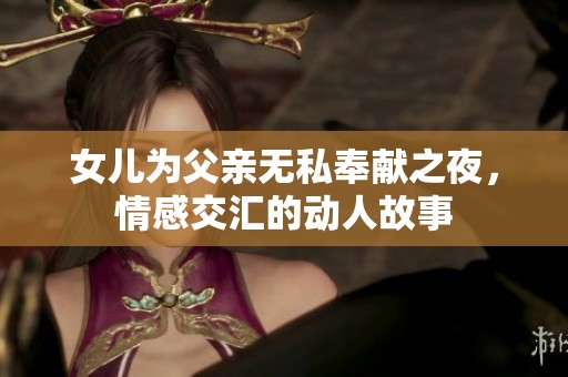 女儿为父亲无私奉献之夜，情感交汇的动人故事