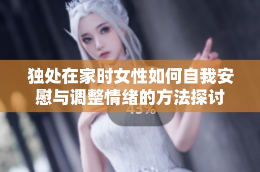 独处在家时女性如何自我安慰与调整情绪的方法探讨