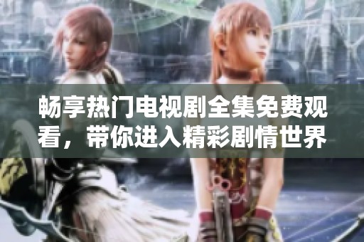畅享热门电视剧全集免费观看，带你进入精彩剧情世界