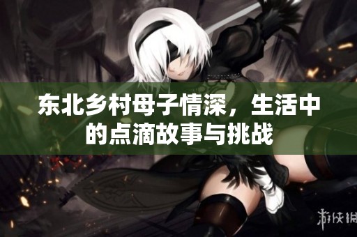 东北乡村母子情深，生活中的点滴故事与挑战