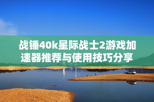 战锤40k星际战士2游戏加速器推荐与使用技巧分享