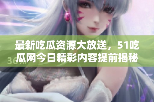 最新吃瓜资源大放送，51吃瓜网今日精彩内容提前揭秘