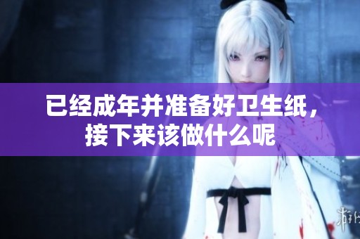 已经成年并准备好卫生纸，接下来该做什么呢