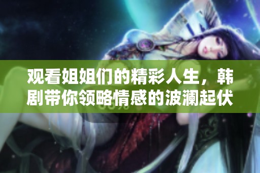 观看姐姐们的精彩人生，韩剧带你领略情感的波澜起伏