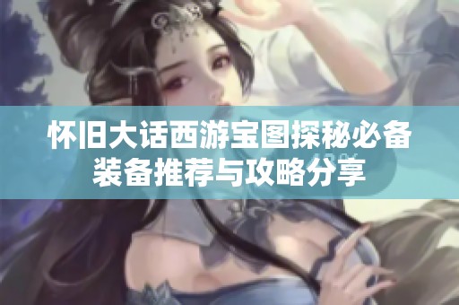 怀旧大话西游宝图探秘必备装备推荐与攻略分享