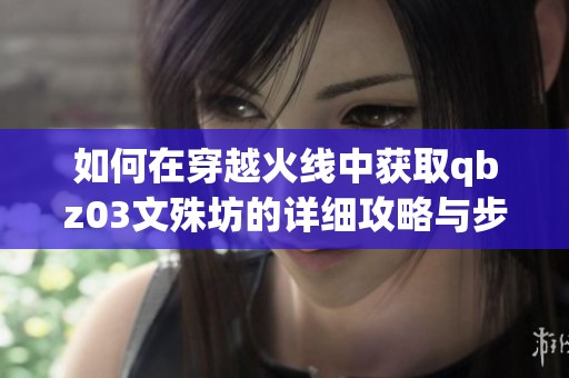 如何在穿越火线中获取qbz03文殊坊的详细攻略与步骤