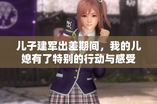 儿子建军出差期间，我的儿媳有了特别的行动与感受