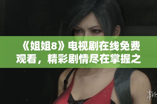 《姐姐8》电视剧在线免费观看，精彩剧情尽在掌握之中