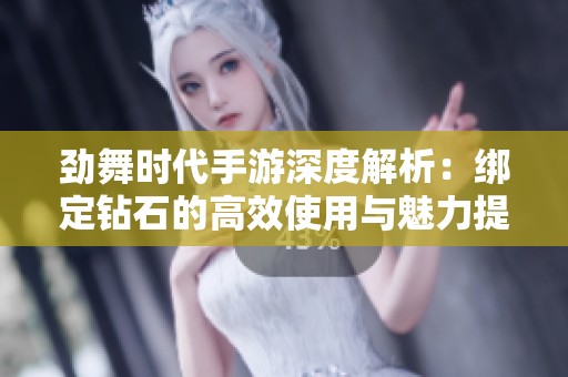 劲舞时代手游深度解析：绑定钻石的高效使用与魅力提升技巧