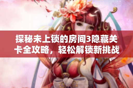 探秘未上锁的房间3隐藏关卡全攻略，轻松解锁新挑战！