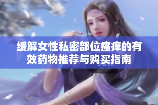缓解女性私密部位瘙痒的有效药物推荐与购买指南