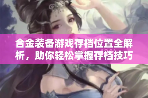 合金装备游戏存档位置全解析，助你轻松掌握存档技巧