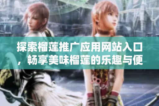 探索榴莲推广应用网站入口，畅享美味榴莲的乐趣与便利
