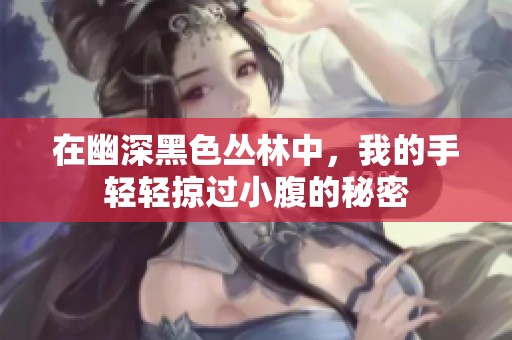 在幽深黑色丛林中，我的手轻轻掠过小腹的秘密