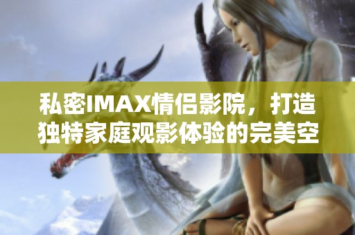 私密IMAX情侣影院，打造独特家庭观影体验的完美空间