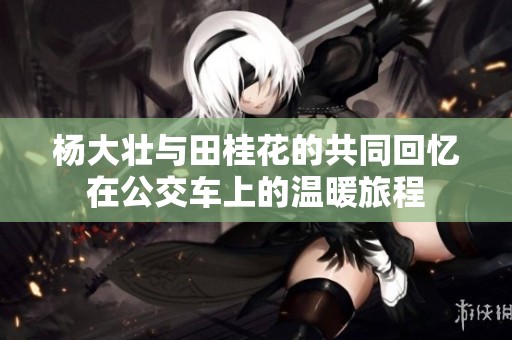 杨大壮与田桂花的共同回忆在公交车上的温暖旅程