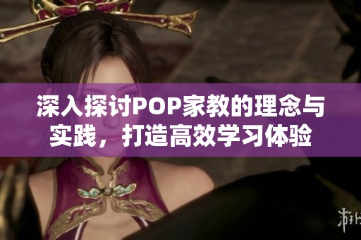 深入探讨POP家教的理念与实践，打造高效学习体验