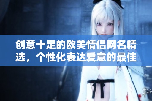 创意十足的欧美情侣网名精选，个性化表达爱意的最佳选择