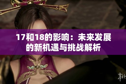 17和18的影响：未来发展的新机遇与挑战解析
