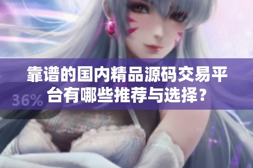 靠谱的国内精品源码交易平台有哪些推荐与选择？