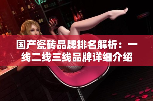 国产瓷砖品牌排名解析：一线二线三线品牌详细介绍