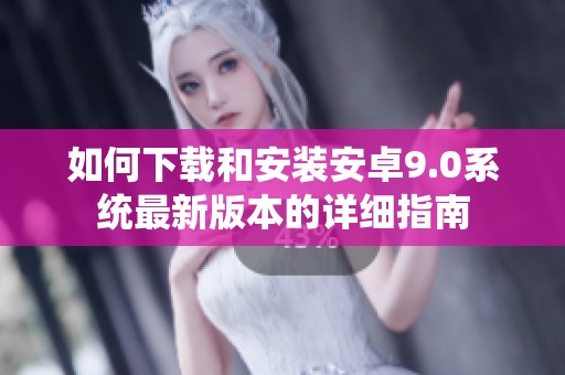 如何下载和安装安卓9.0系统最新版本的详细指南