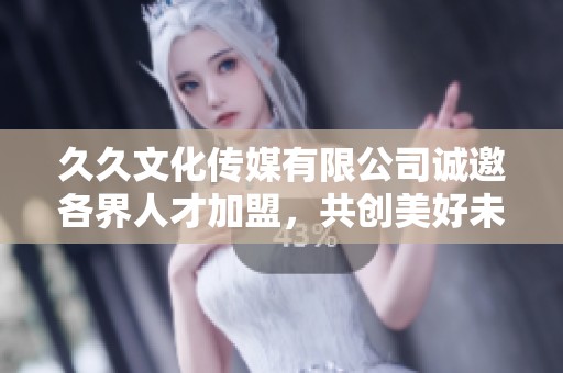 久久文化传媒有限公司诚邀各界人才加盟，共创美好未来