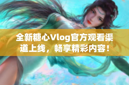 全新糖心Vlog官方观看渠道上线，畅享精彩内容！