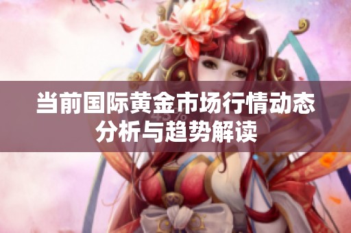 当前国际黄金市场行情动态分析与趋势解读