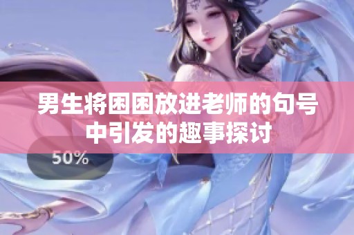 男生将困困放进老师的句号中引发的趣事探讨