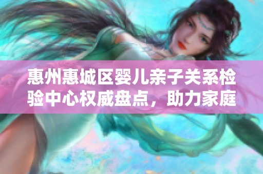 惠州惠城区婴儿亲子关系检验中心权威盘点，助力家庭和谐发展