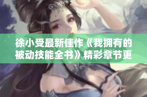徐小受最新佳作《我拥有的被动技能全书》精彩章节更新解析