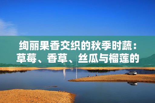 绚丽果香交织的秋季时蔬：草莓、香草、丝瓜与榴莲的美妙搭配