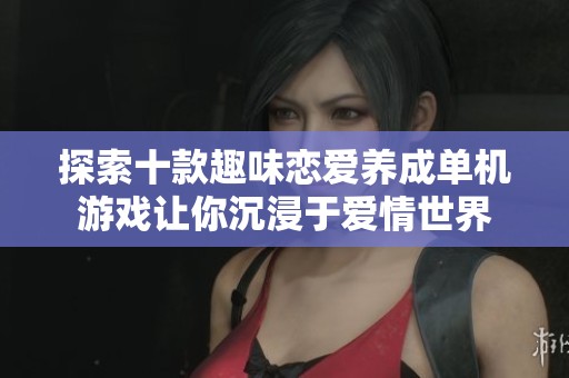 探索十款趣味恋爱养成单机游戏让你沉浸于爱情世界