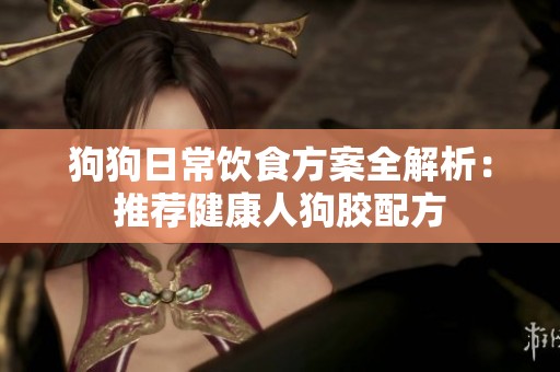 狗狗日常饮食方案全解析：推荐健康人狗胶配方