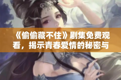 《偷偷藏不住》剧集免费观看，揭示青春爱情的秘密与挑战
