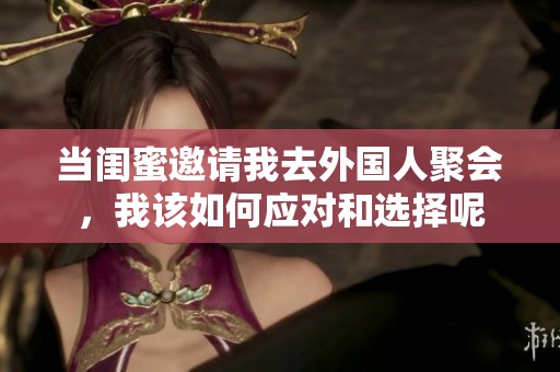 当闺蜜邀请我去外国人聚会，我该如何应对和选择呢