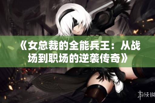 《女总裁的全能兵王：从战场到职场的逆袭传奇》