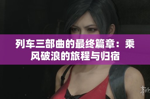 列车三部曲的最终篇章：乘风破浪的旅程与归宿