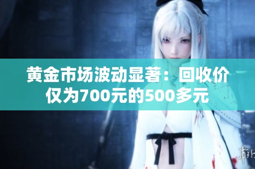 黄金市场波动显著：回收价仅为700元的500多元