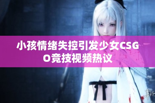 小孩情绪失控引发少女CSGO竞技视频热议