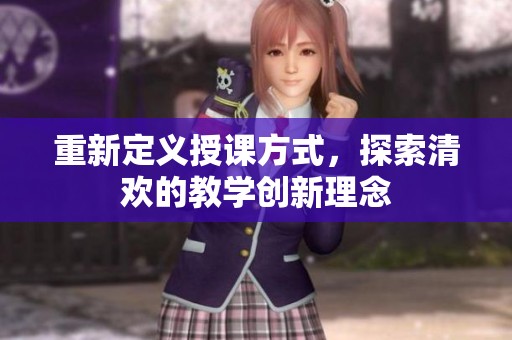 重新定义授课方式，探索清欢的教学创新理念