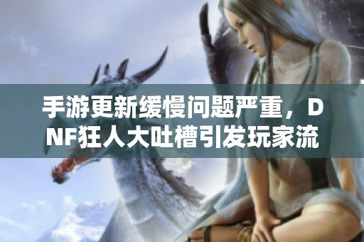 手游更新缓慢问题严重，DNF狂人大吐槽引发玩家流失反思