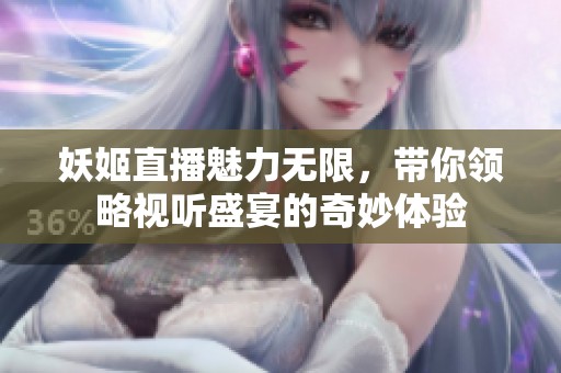 妖姬直播魅力无限，带你领略视听盛宴的奇妙体验