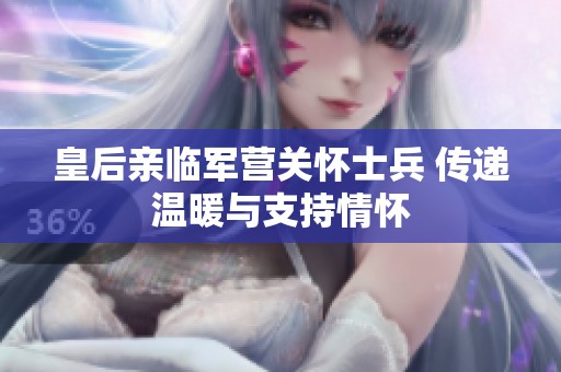 皇后亲临军营关怀士兵 传递温暖与支持情怀