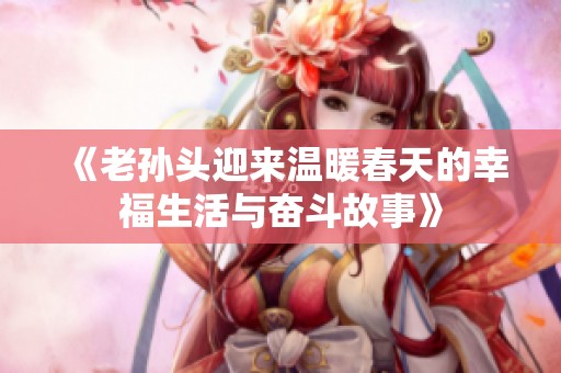 《老孙头迎来温暖春天的幸福生活与奋斗故事》