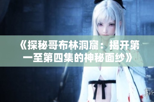 《探秘哥布林洞窟：揭开第一至第四集的神秘面纱》